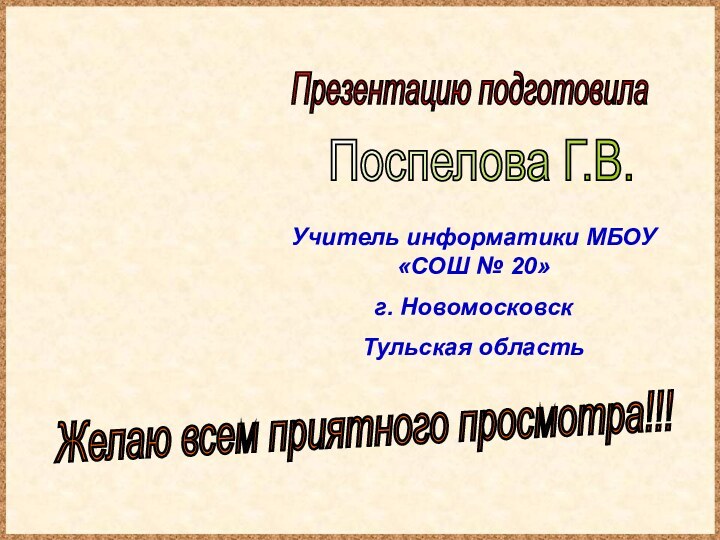 Презентацию подготовилаПоспелова Г.В.Желаю всем приятного просмотра!!!Учитель информатики МБОУ «СОШ № 20»г. Новомосковск Тульская область