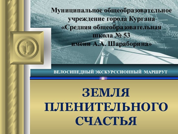 ЗЕМЛЯ ПЛЕНИТЕЛЬНОГО СЧАСТЬЯВЕЛОСИПЕДНЫЙ ЭКСКУРССИОННЫЙ МАРШРУТМуниципальное общеобразовательное учреждение города Кургана «Средняя общеобразовательная школа