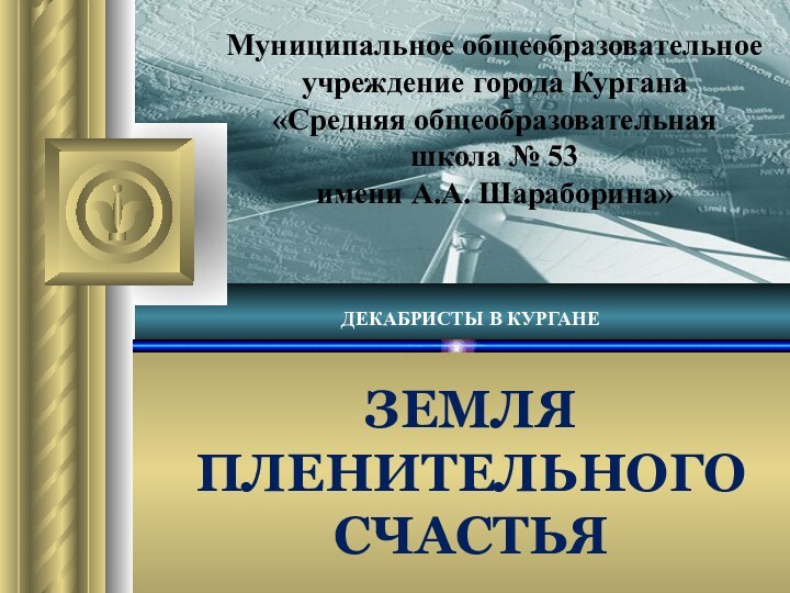 ЗЕМЛЯ ПЛЕНИТЕЛЬНОГО СЧАСТЬЯДЕКАБРИСТЫ В КУРГАНЕМуниципальное общеобразовательное учреждение города Кургана «Средняя общеобразовательная школа