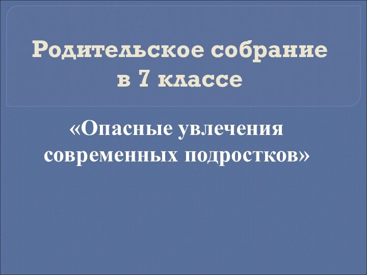 Родительское собрание  в 7 классе «Опасные увлечения современных подростков»