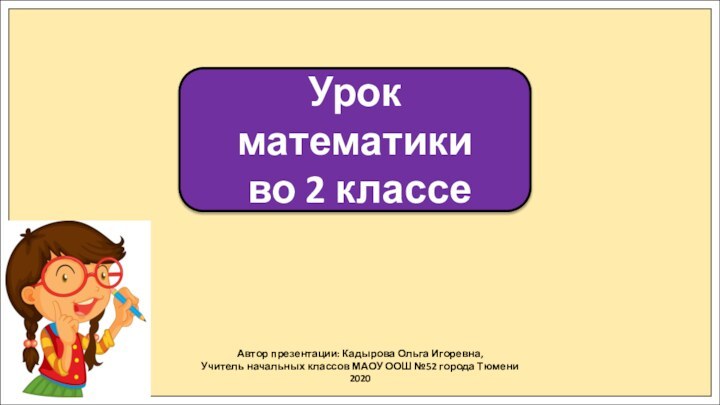 Автор презентации: Кадырова Ольга Игоревна,Учитель начальных классов МАОУ ООШ №52 города Тюмени2020Урок математики во 2 классе