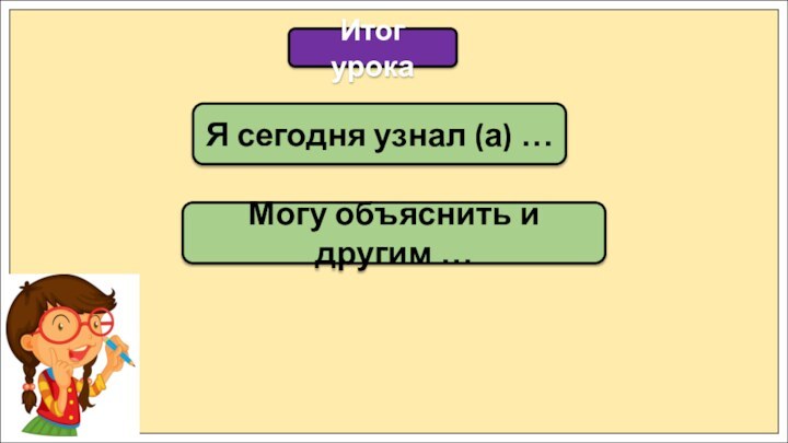 Итог урокаЯ сегодня узнал (а) …Могу объяснить и другим …