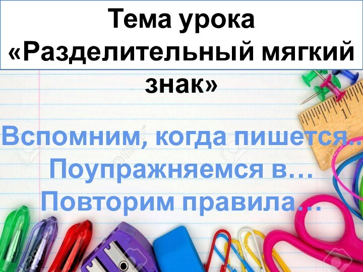 Тема урока «Разделительный мягкий знак»Вспомним, когда пишется..Поупражняемся в…Повторим правила…