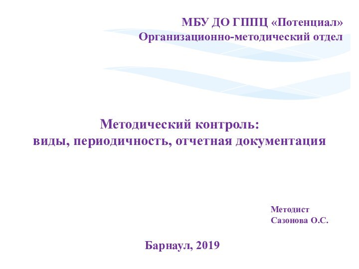 Методический контроль:  виды, периодичность, отчетная документацияБарнаул, 2019МБУ ДО ГППЦ «Потенциал»Организационно-методический отделМетодистСазонова О.С.