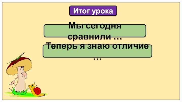 Мы сегодня сравнили …Итог урокаТеперь я знаю отличие …