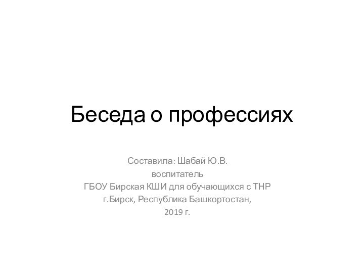 Беседа о профессияхСоставила: Шабай Ю.В.воспитательГБОУ Бирская КШИ для обучающихся с ТНРг.Бирск, Республика Башкортостан,2019 г.