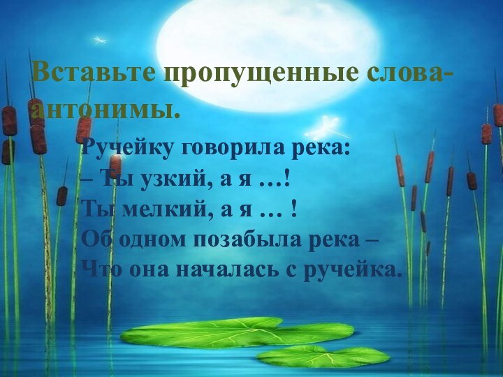 Вставьте пропущенные слова-антонимы. 		Ручейку говорила река: 		– Ты узкий, а я …! 		Ты