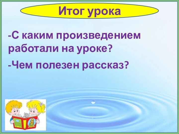 Итог урока-С каким произведением работали на уроке?-Чем полезен рассказ?