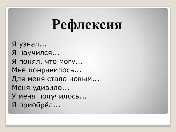 РефлексияЯ узнал...Я научился...Я понял, что могу...Мне понравилось...Для меня стало новым...Меня удивило...У меня получилось...Я приобрёл...