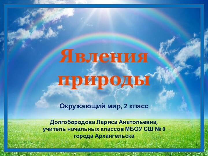 Явления природыОкружающий мир, 2 классДолгобородова Лариса Анатольевна,учитель начальных классов МБОУ СШ № 8города Архангельска