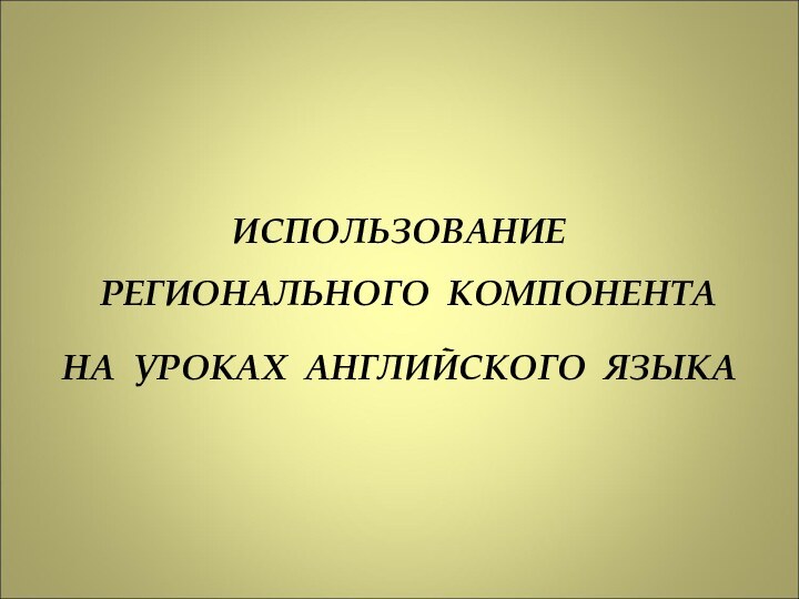 ИСПОЛЬЗОВАНИЕ РЕГИОНАЛЬНОГО КОМПОНЕНТА НА УРОКАХ АНГЛИЙСКОГО ЯЗЫКА