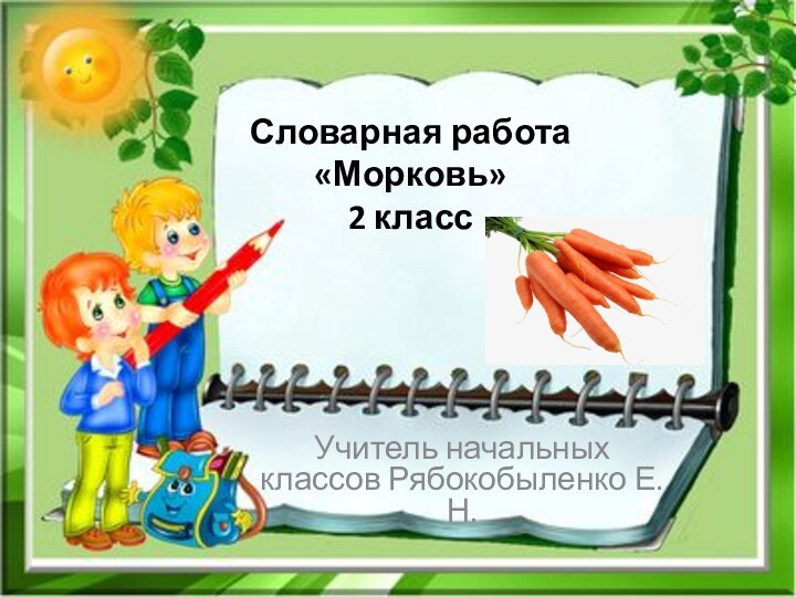 Словарная работа «Морковь» 2 класс Учитель начальных классов Рябокобыленко Е.Н.