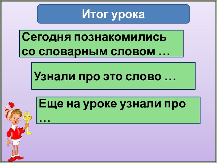 Сегодня познакомились со словарным словом …Итог урокаУзнали про это слово …Еще на уроке узнали про …