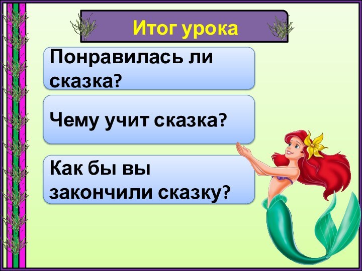 Итог урокаПонравилась ли сказка?Чему учит сказка?Как бы вы закончили сказку?