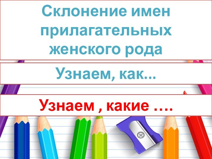 Склонение имен прилагательных женского родаУзнаем, как... Узнаем , какие ….