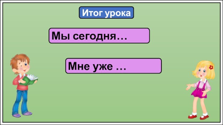 Итог урокаМы сегодня…Мне уже …