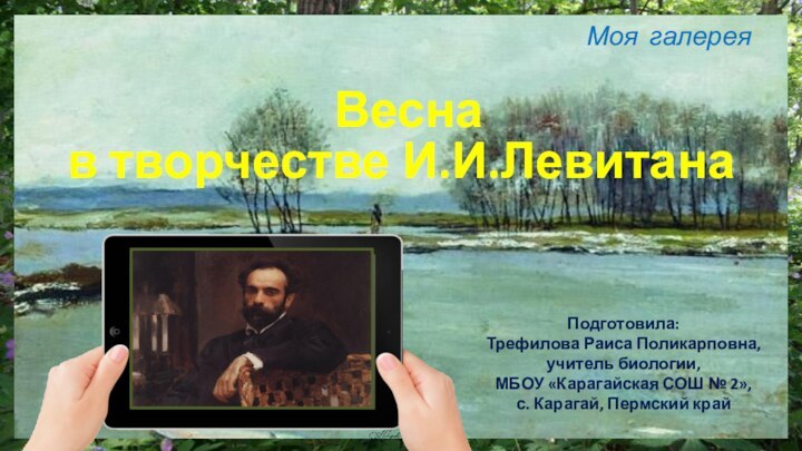 Весна  в творчестве И.И.Левитана Моя галерея Подготовила:Трефилова Раиса Поликарповна,учитель биологии,МБОУ