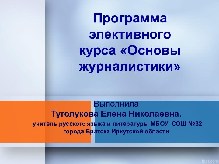 Программа элективного курса «Основы журналистики»Выполнила Туголукова Елена Николаевна. учитель русского языка и