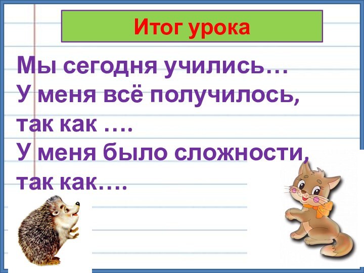 Итог урокаМы сегодня учились…У меня всё получилось, так как ….У меня было сложности, так как….