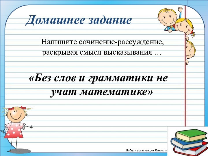 Домашнее задание  Напишите сочинение-рассуждение, раскрывая смысл высказывания … «Без слов и грамматики не учат математике»