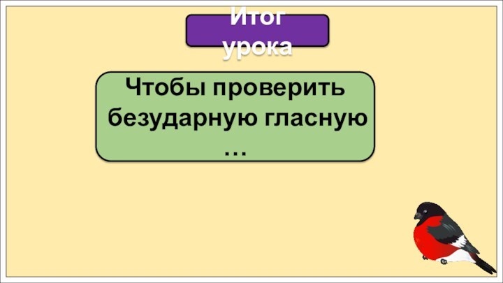 Чтобы проверить безударную гласную …Итог урока