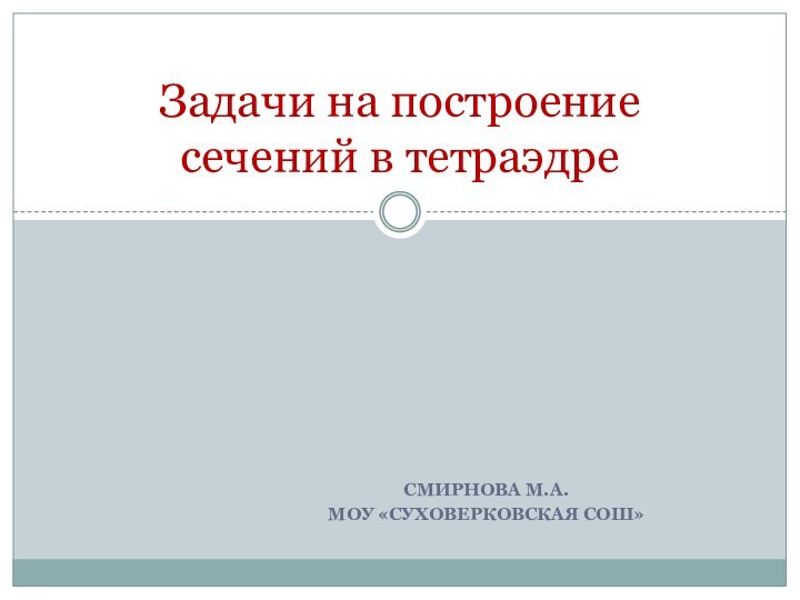 Смирнова М.А.МОУ «Суховерковская СОШ»Задачи на построение сечений в тетраэдре