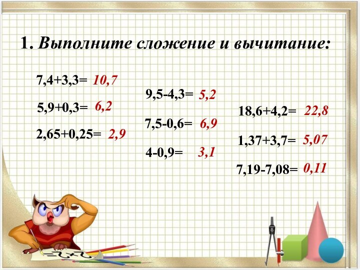 1. Выполните сложение и вычитание:     10,77,4+3,3= 5,9+0,3=6,22,65+0,25=2,99,5-4,3=0,117,5-0,6=4-0,9=18,6+4,2=1,37+3,7=7,19-7,08=6,93,122,85,075,2