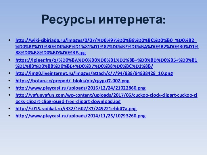 Ресурсы интернета:http://wiki-sibiriada.ru/images/0/07/%D0%97%D0%B8%D0%BC%D0%B0_%D0%B2_%D0%BF%D1%80%D0%BE%D1%81%D1%82%D0%BE%D0%BA%D0%B2%D0%B0%D1%88%D0%B8%D0%BD%D0%BE.jpghttps://ipleer.fm/q/%D0%BA%D0%B0%D0%B1%D1%8B+%D0%BD%D0%B5+%D0%B1%D1%8B%D0%BB%D0%BE+%D0%B7%D0%B8%D0%BC%D1%8B/http://img0.liveinternet.ru/images/attach/c/7/94/838/94838428_10.pnghttps://botan.cc/prepod/_bloks/pic/cgygxi7-002.pnghttp://www.playcast.ru/uploads/2016/12/24/21022860.pnghttp://yafunyafun.com/wp-content/uploads/2017/06/cuckoo-clock-clipart-cuckoo-clocks-clipart-clipground-free-clipart-download.jpghttp://s015.radikal.ru/i332/1602/37/249221ebb47a.pnghttp://www.playcast.ru/uploads/2014/11/25/10793260.png