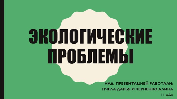 Экологические проблемы Над презентацией работали: Пчела Дарья и Черненко Алина11 «А»