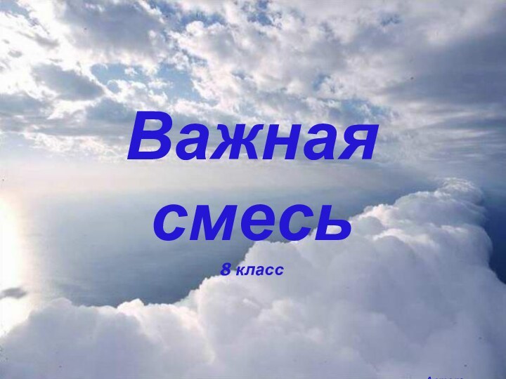 Важная смесь 8 классАвтор:Махнева С.Ю.Учитель химииМБОУ Тонкинской СОШ