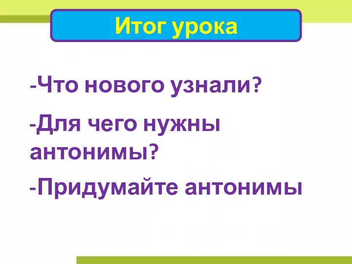 Итог урока-Что нового узнали?-Для чего нужны антонимы?-Придумайте антонимы