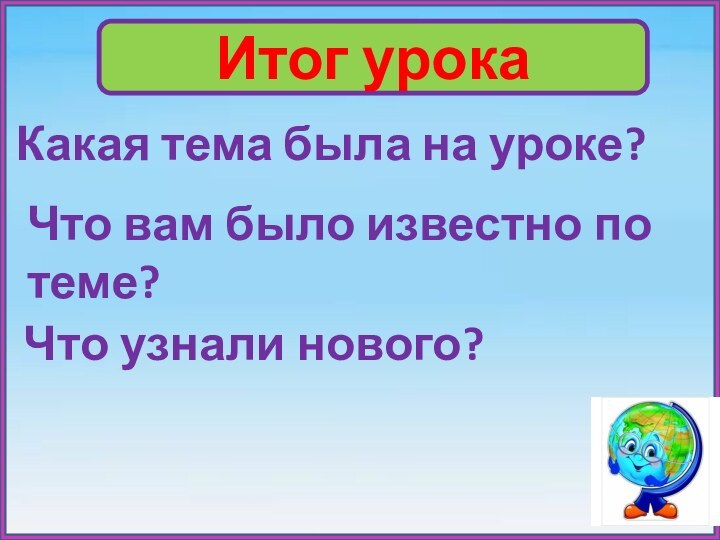 Итог урокаКакая тема была на уроке?Что вам было известно по теме?Что узнали нового?