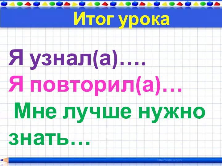 Итог урокаЯ узнал(а)….Я повторил(а)… Мне лучше нужно знать…