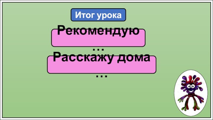 Итог урокаРекомендую …Расскажу дома …