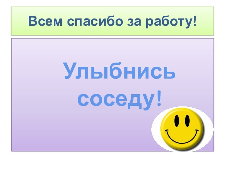 Улыбнись соседу!Всем спасибо за работу!