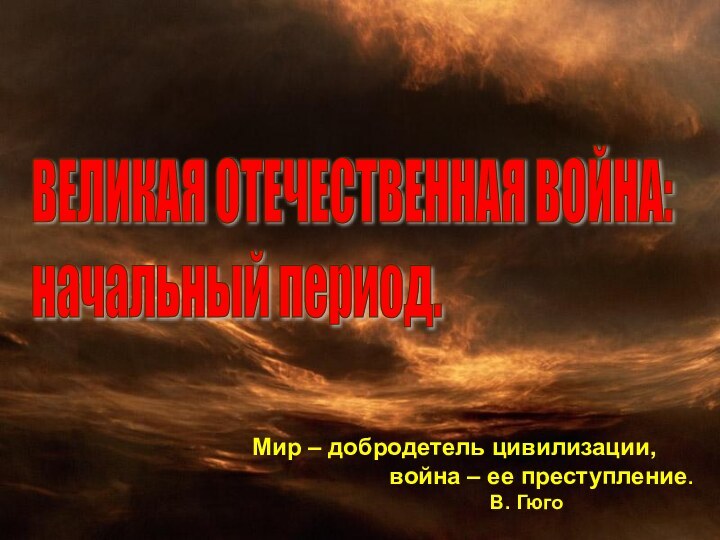 ВЕЛИКАЯ ОТЕЧЕСТВЕННАЯ ВОЙНА:  начальный период.     Мир –