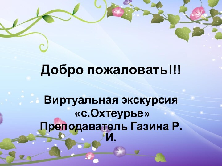 Добро пожаловать!!!Виртуальная экскурсия «с.Охтеурье»Преподаватель Газина Р.И.