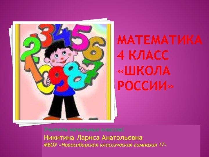 Учитель начальных классов:Никитина Лариса АнатольевнаМБОУ «Новосибирская классическая гимназия 17»Математика  4 класс  «Школа России»