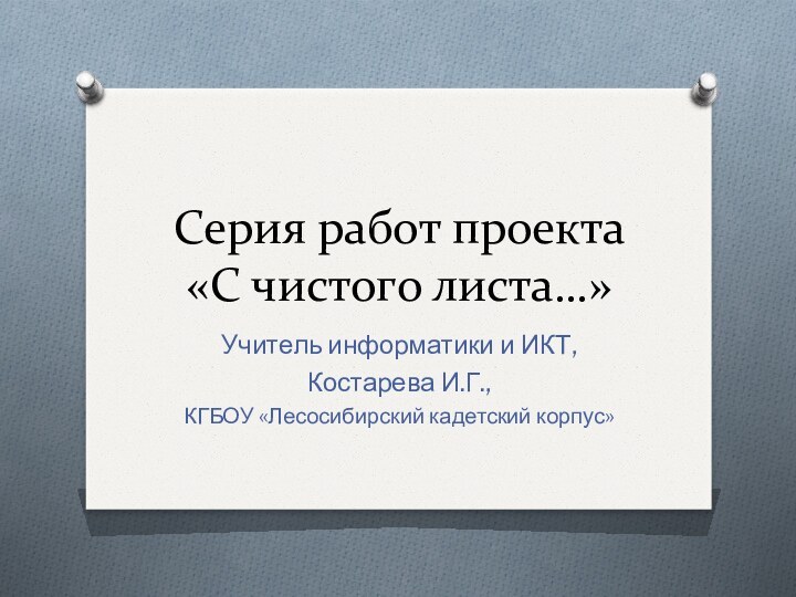 Серия работ проекта  «С чистого листа…»Учитель информатики и ИКТ,Костарева И.Г.,КГБОУ «Лесосибирский кадетский корпус»