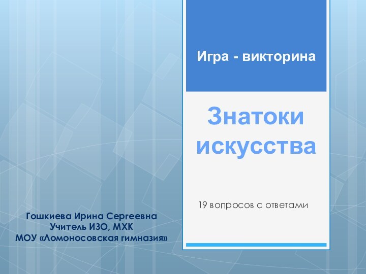 19 вопросов с ответами Игра - викторинаЗнатоки искусстваГошкиева Ирина СергеевнаУчитель ИЗО, МХКМОУ «Ломоносовская гимназия»