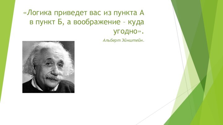 «Логика приведет вас из пункта А в пункт Б, а воображение – куда угодно».Альберт Эйнштейн.