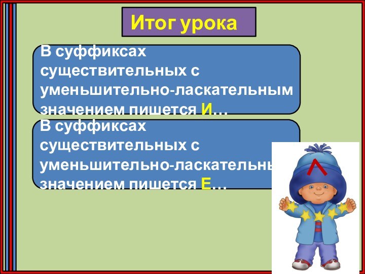 В суффиксах существительных с уменьшительно-ласкательным значением пишется И…Итог урокаВ суффиксах существительных с уменьшительно-ласкательным значением пишется Е…