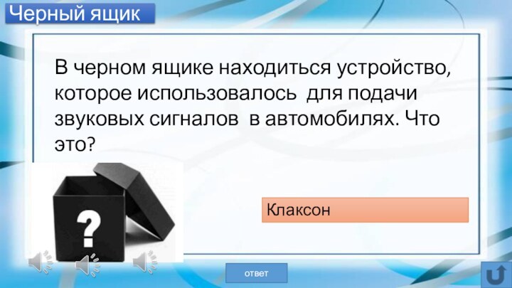 Черный ящикВ черном ящике находиться устройство, которое использовалось для подачи звуковых сигналов в автомобилях. Что это?Клаксонответ