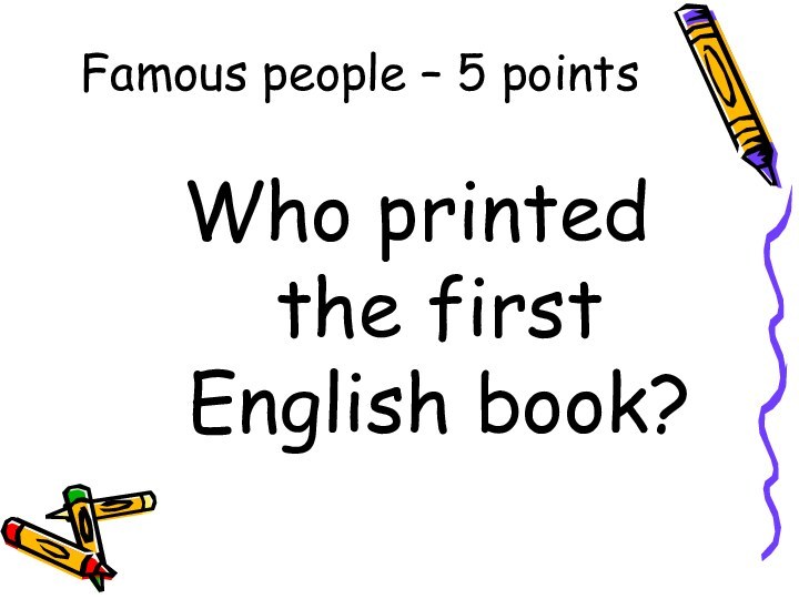 Famous people – 5 pointsWho printed the first English book?