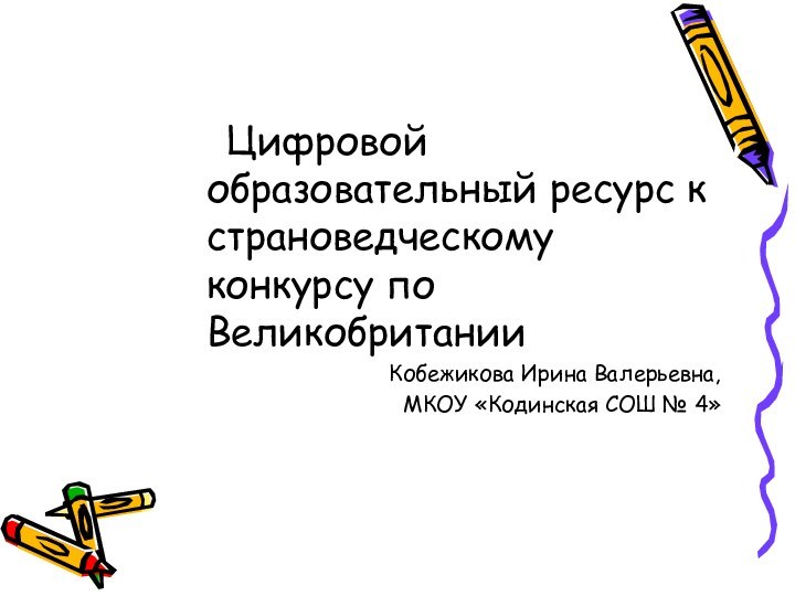 Цифровой образовательный ресурс к страноведческому конкурсу по ВеликобританииКобежикова Ирина Валерьевна,МКОУ «Кодинская СОШ № 4»