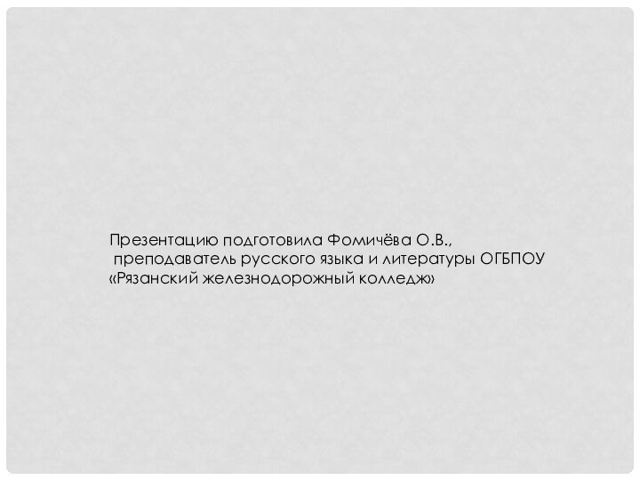 Презентацию подготовила Фомичёва О.В., преподаватель русского языка и литературы ОГБПОУ «Рязанский железнодорожный колледж»