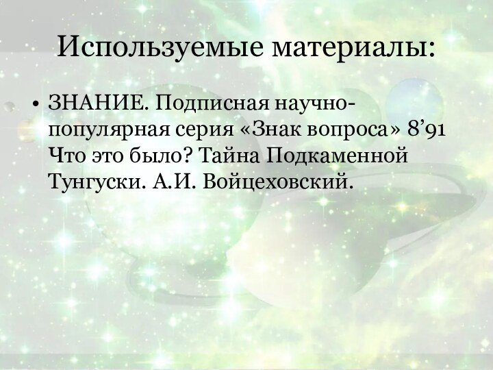 Используемые материалы:ЗНАНИЕ. Подписная научно-популярная серия «Знак вопроса» 8’91 Что это было? Тайна Подкаменной Тунгуски. А.И. Войцеховский.