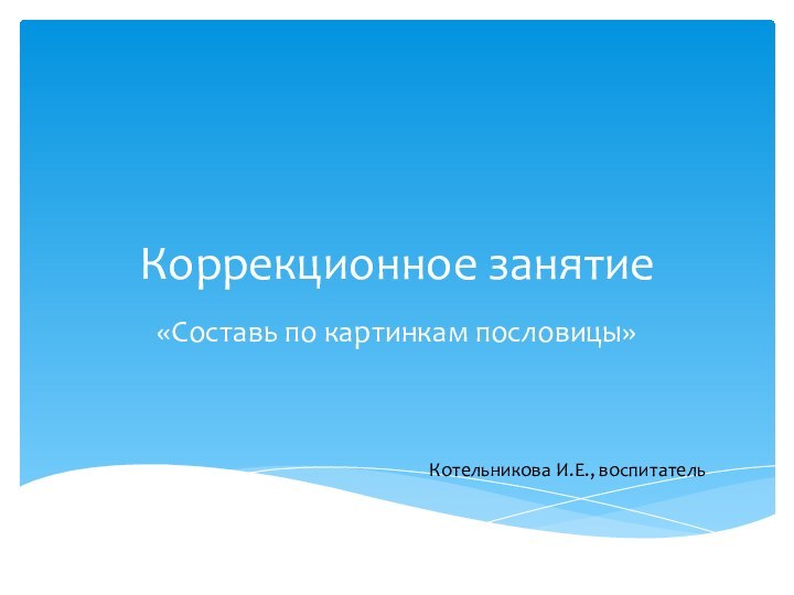 Коррекционное занятие«Составь по картинкам пословицы»Котельникова И.Е., воспитатель