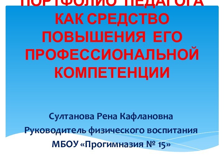 ПОРТФОЛИО ПЕДАГОГА КАК СРЕДСТВО ПОВЫШЕНИЯ ЕГО ПРОФЕССИОНАЛЬНОЙ КОМПЕТЕНЦИИСултанова Рена КафлановнаРуководитель физического воспитанияМБОУ «Прогимназия № 15»