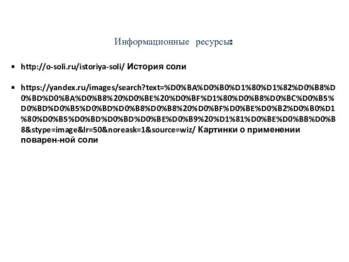 Информационные ресурсы:http://o-soli.ru/istoriya-soli/ История солиhttps://yandex.ru/images/search?text=%D0%BA%D0%B0%D1%80%D1%82%D0%B8%D0%BD%D0%BA%D0%B8%20%D0%BE%20%D0%BF%D1%80%D0%B8%D0%BC%D0%B5%D0%BD%D0%B5%D0%BD%D0%B8%D0%B8%20%D0%BF%D0%BE%D0%B2%D0%B0%D1%80%D0%B5%D0%BD%D0%BD%D0%BE%D0%B9%20%D1%81%D0%BE%D0%BB%D0%B8&stype=image&lr=50&noreask=1&source=wiz/ Картинки о применении поварен-ной соли